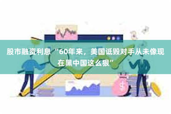 股市融资利息 “60年来，美国诋毁对手从未像现在黑中国这么狠”