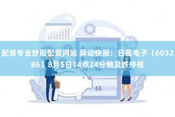 配资专业炒股配资网站 异动快报：日盈电子（603286）8月5日14点24分触及跌停板