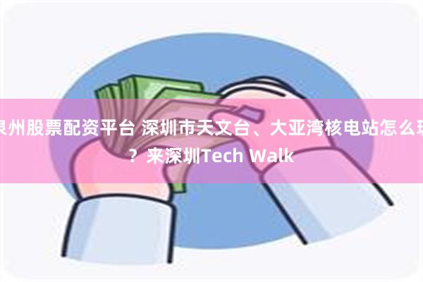 泉州股票配资平台 深圳市天文台、大亚湾核电站怎么玩？来深圳Tech Walk