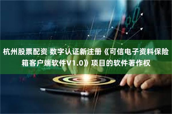 杭州股票配资 数字认证新注册《可信电子资料保险箱客户端软件V1.0》项目的软件著作权