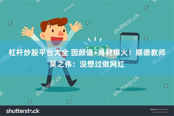 杠杆炒股平台大全 因颜值+身材爆火！顺德教师吴之伟：没想过做网红