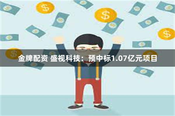 金牌配资 盛视科技：预中标1.07亿元项目