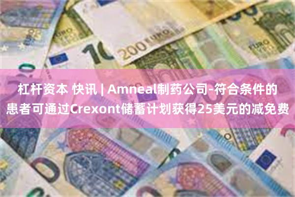 杠杆资本 快讯 | Amneal制药公司-符合条件的患者可通过Crexont储蓄计划获得25美元的减免费