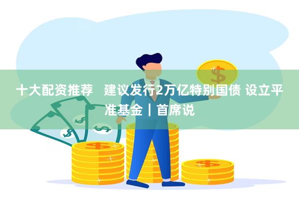 十大配资推荐   建议发行2万亿特别国债 设立平准基金｜首席说