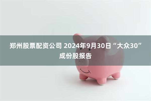 郑州股票配资公司 2024年9月30日“大众30”成份股报告