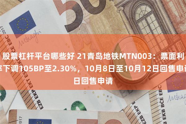 股票杠杆平台哪些好 21青岛地铁MTN003：票面利率下调105BP至2.30%，10月8日至10月12日回售申请