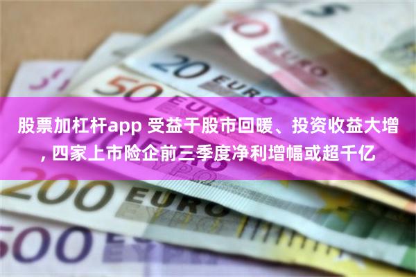 股票加杠杆app 受益于股市回暖、投资收益大增, 四家上市险企前三季度净利增幅或超千亿