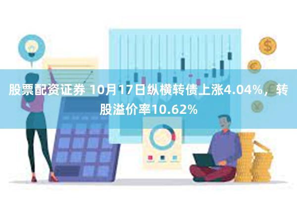 股票配资证券 10月17日纵横转债上涨4.04%，转股溢价率10.62%