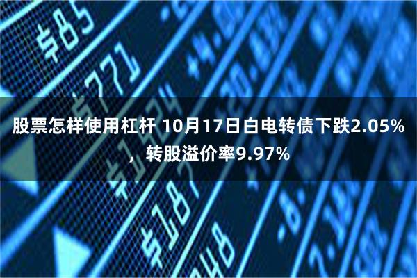 股票怎样使用杠杆 10月17日白电转债下跌2.05%，转股溢价率9.97%