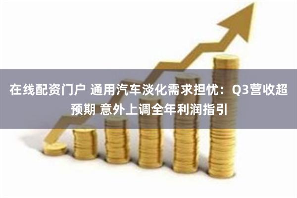 在线配资门户 通用汽车淡化需求担忧：Q3营收超预期 意外上调全年利润指引