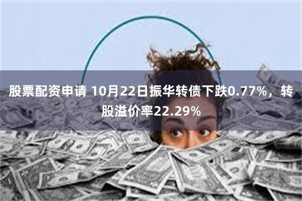 股票配资申请 10月22日振华转债下跌0.77%，转股溢价率22.29%