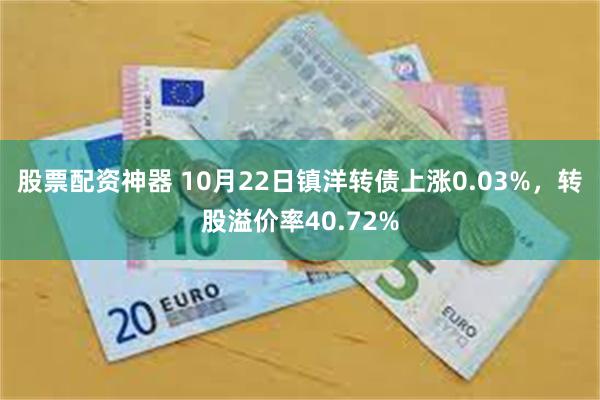 股票配资神器 10月22日镇洋转债上涨0.03%，转股溢价率40.72%