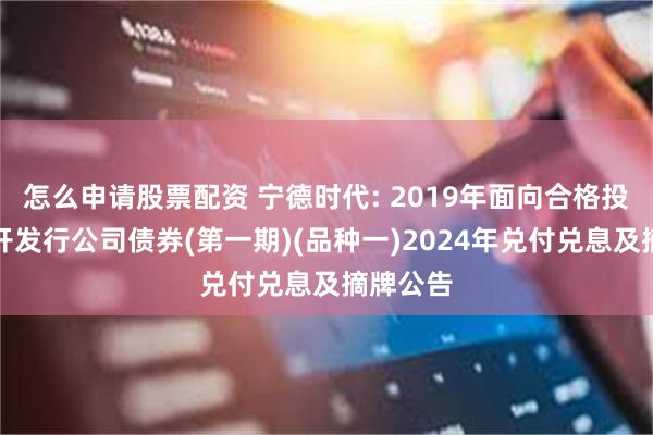 怎么申请股票配资 宁德时代: 2019年面向合格投资者公开发行公司债券(第一期)(品种一)2024年兑付兑息及摘牌公告