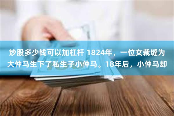 炒股多少钱可以加杠杆 1824年，一位女裁缝为大仲马生下了私生子小仲马。18年后，小仲马却