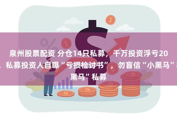 泉州股票配资 分仓14只私募，千万投资浮亏200万，私募投资人自曝“亏损检讨书”，勿盲信“小黑马”私募