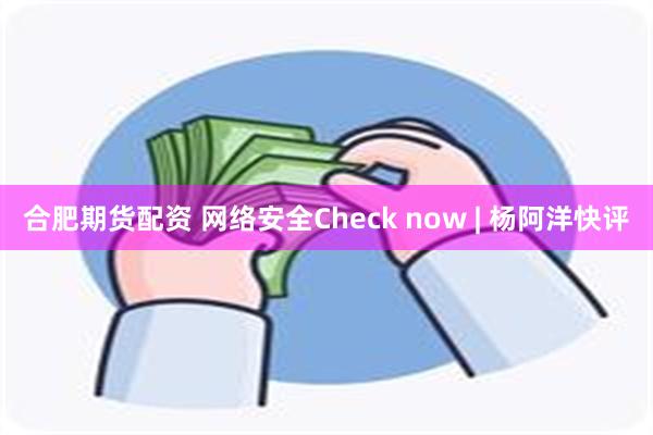 合肥期货配资 网络安全Check now | 杨阿洋快评