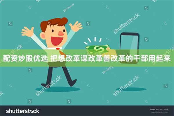 配资炒股优选 把想改革谋改革善改革的干部用起来