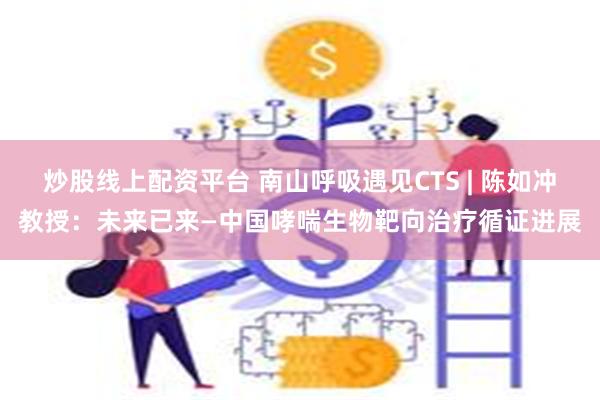 炒股线上配资平台 南山呼吸遇见CTS | 陈如冲教授：未来已来—中国哮喘生物靶向治疗循证进展