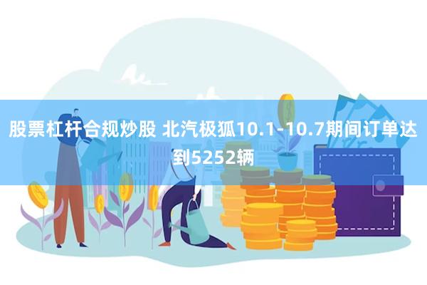 股票杠杆合规炒股 北汽极狐10.1-10.7期间订单达到5252辆