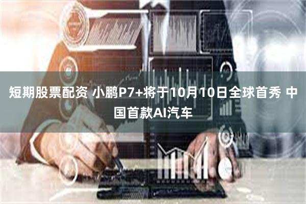 短期股票配资 小鹏P7+将于10月10日全球首秀 中国首款AI汽车