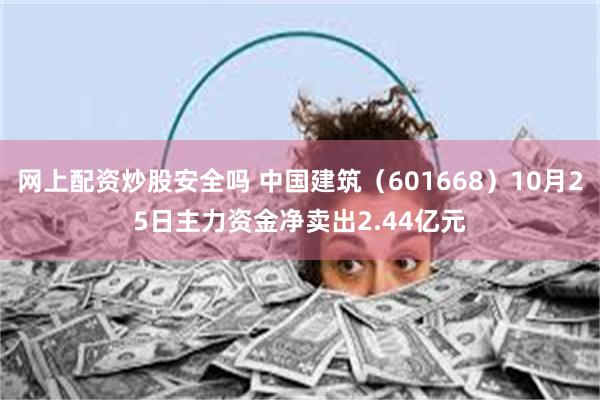 网上配资炒股安全吗 中国建筑（601668）10月25日主力资金净卖出2.44亿元