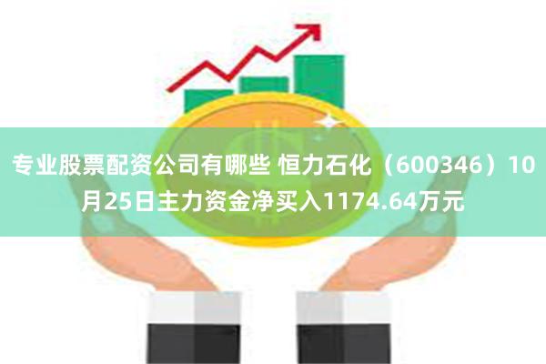 专业股票配资公司有哪些 恒力石化（600346）10月25日主力资金净买入1174.64万元