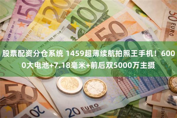 股票配资分仓系统 1459超薄续航拍照王手机！6000大电池+7.18毫米+前后双5000万主摄