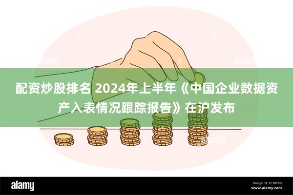 配资炒股排名 2024年上半年《中国企业数据资产入表情况跟踪报告》在沪发布