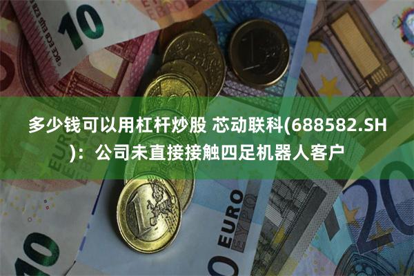 多少钱可以用杠杆炒股 芯动联科(688582.SH)：公司未直接接触四足机器人客户