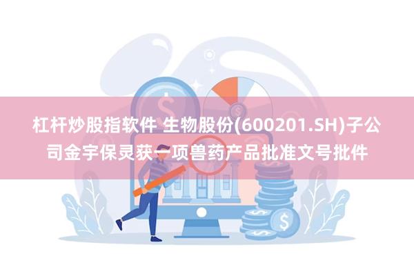 杠杆炒股指软件 生物股份(600201.SH)子公司金宇保灵获一项兽药产品批准文号批件