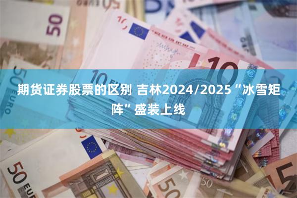 期货证券股票的区别 吉林2024/2025“冰雪矩阵”盛装上线