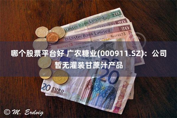 哪个股票平台好 广农糖业(000911.SZ)：公司暂无灌装甘蔗汁产品