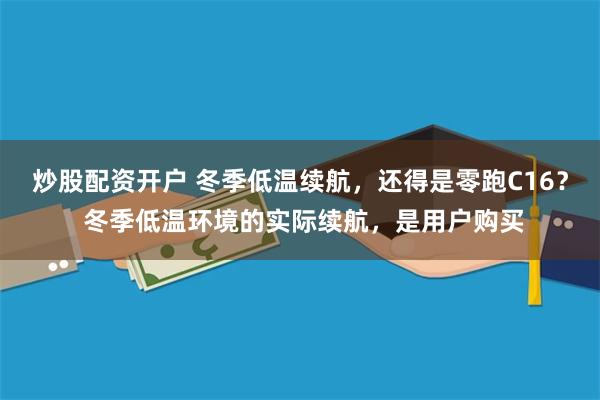 炒股配资开户 冬季低温续航，还得是零跑C16？ 冬季低温环境的实际续航，是用户购买