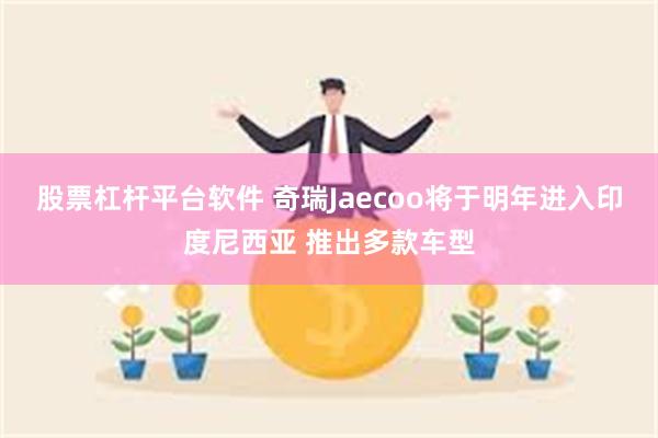 股票杠杆平台软件 奇瑞Jaecoo将于明年进入印度尼西亚 推出多款车型