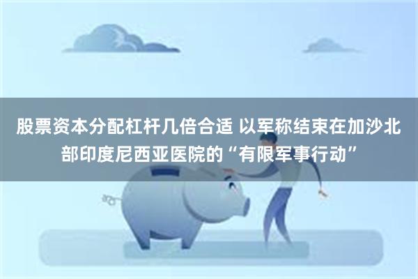 股票资本分配杠杆几倍合适 以军称结束在加沙北部印度尼西亚医院的“有限军事行动”