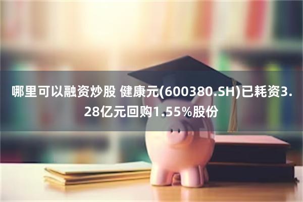 哪里可以融资炒股 健康元(600380.SH)已耗资3.28亿元回购1.55%股份