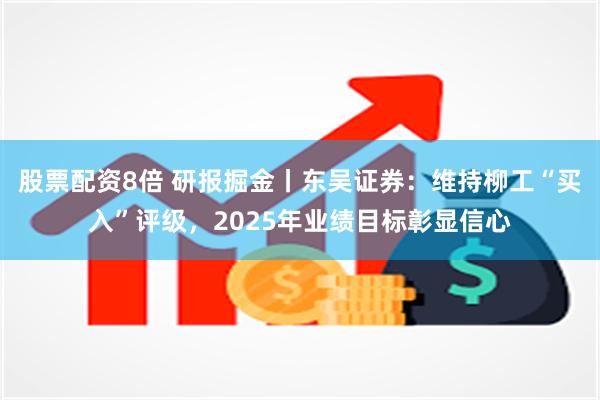 股票配资8倍 研报掘金丨东吴证券：维持柳工“买入”评级，2025年业绩目标彰显信心