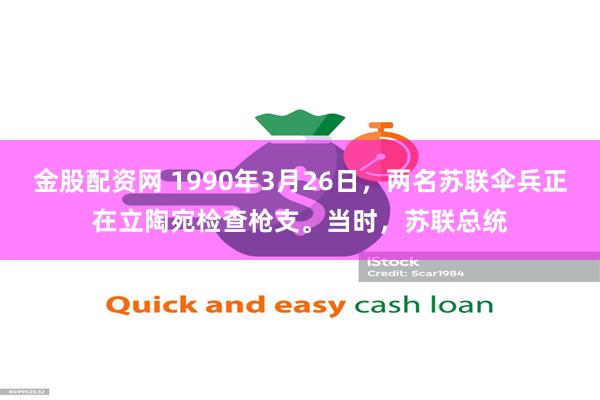 金股配资网 1990年3月26日，两名苏联伞兵正在立陶宛检查枪支。当时，苏联总统