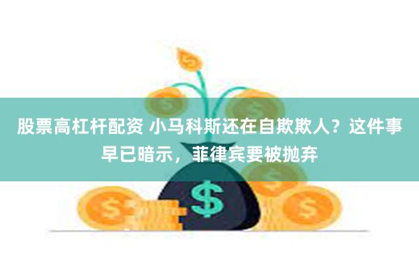 股票高杠杆配资 小马科斯还在自欺欺人？这件事早已暗示，菲律宾要被抛弃