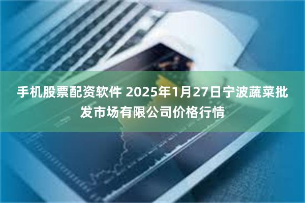 手机股票配资软件 2025年1月27日宁波蔬菜批发市场有限公司价格行情