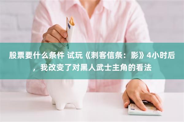 股票要什么条件 试玩《刺客信条：影》4小时后，我改变了对黑人武士主角的看法