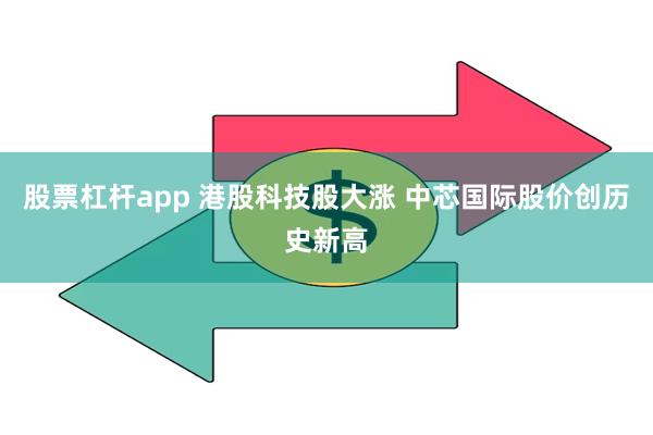 股票杠杆app 港股科技股大涨 中芯国际股价创历史新高