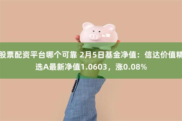 股票配资平台哪个可靠 2月5日基金净值：信达价值精选A最新净值1.0603，涨0.08%