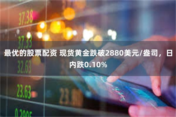 最优的股票配资 现货黄金跌破2880美元/盎司，日内跌0.10%