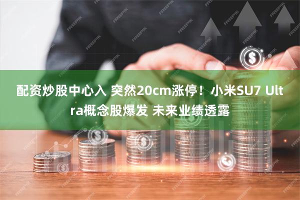 配资炒股中心入 突然20cm涨停！小米SU7 Ultra概念股爆发 未来业绩透露