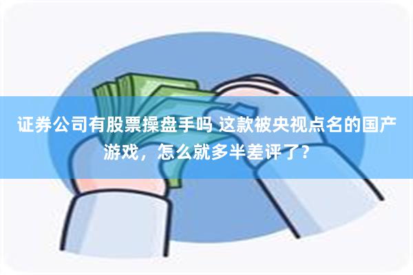 证券公司有股票操盘手吗 这款被央视点名的国产游戏，怎么就多半差评了？