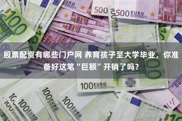 股票配资有哪些门户网 养育孩子至大学毕业，你准备好这笔“巨额”开销了吗？