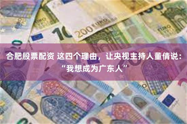 合肥股票配资 这四个理由，让央视主持人董倩说：“我想成为广东人”