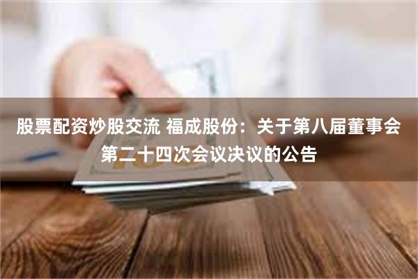 股票配资炒股交流 福成股份：关于第八届董事会第二十四次会议决议的公告