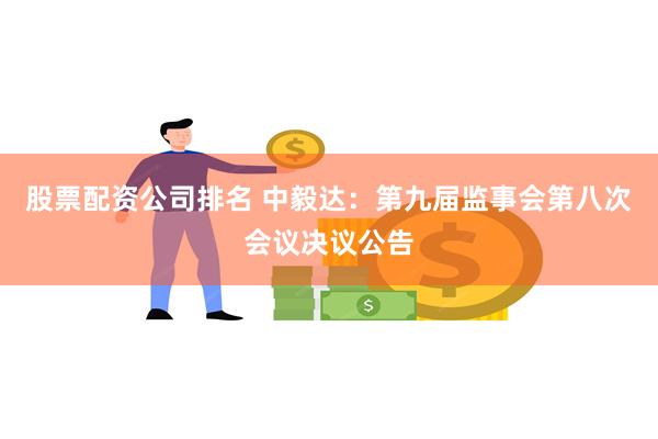 股票配资公司排名 中毅达：第九届监事会第八次会议决议公告